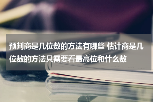 预判商是几位数的方法有哪些 估计商是几位数的方法只需要看最高位和什么数