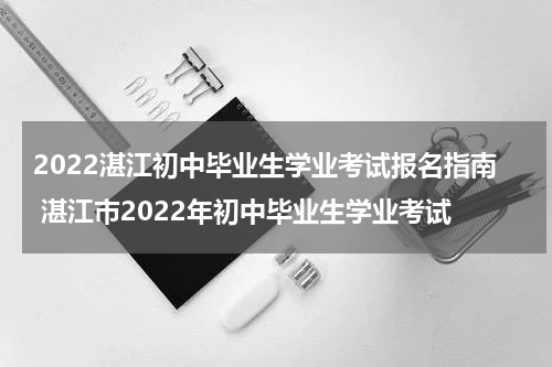 2022湛江初中毕业生学业考试报名指南 湛江市2022年初中毕业生学业考试