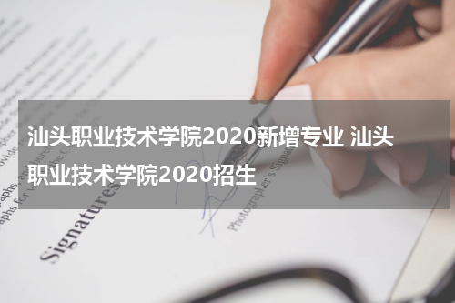 汕头职业技术学院2020新增专业 汕头职业技术学院2020招生