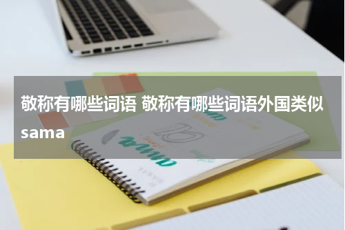 敬称有哪些词语 敬称有哪些词语外国类似sama