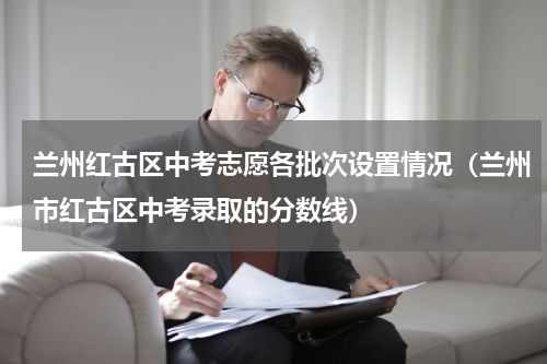 兰州红古区中考志愿各批次设置情况（兰州市红古区中考录取的分数线）