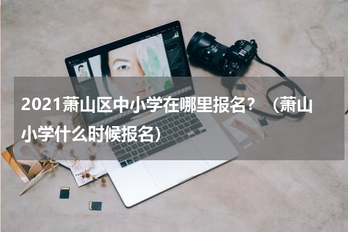2021萧山区中小学在哪里报名？（萧山小学什么时候报名）
