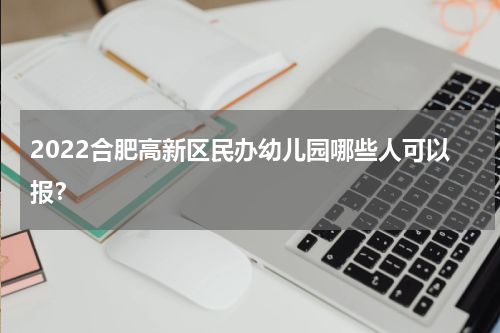 2022合肥高新区民办幼儿园哪些人可以报？