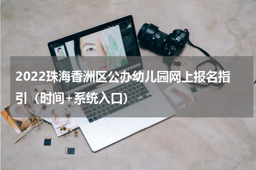 2022珠海香洲区公办幼儿园网上报名指引（时间+系统入口）