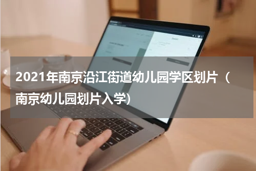 2021年南京沿江街道幼儿园学区划片（南京幼儿园划片入学）