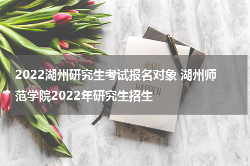2022湖州研究生考试报名对象 湖州师范学院2022年研究生招生