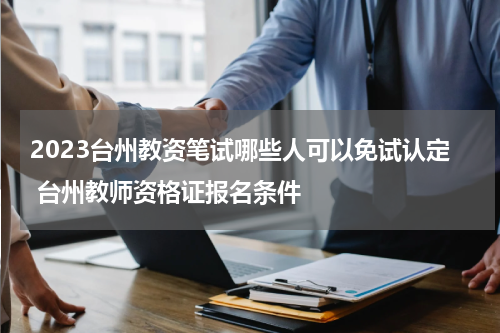 2023台州教资笔试哪些人可以免试认定 台州教师资格证报名条件
