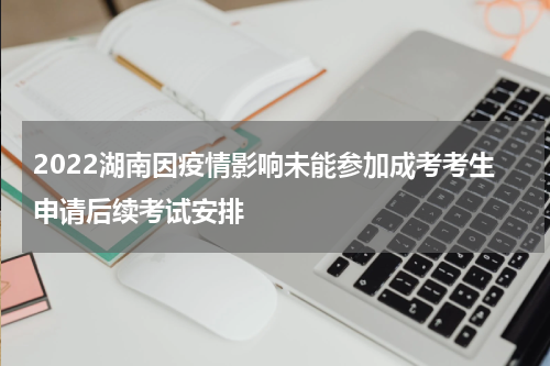 2022湖南因疫情影响未能参加成考考生申请后续考试安排
