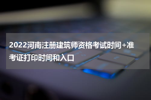 2022河南注册建筑师资格考试时间+准考证打印时间和入口