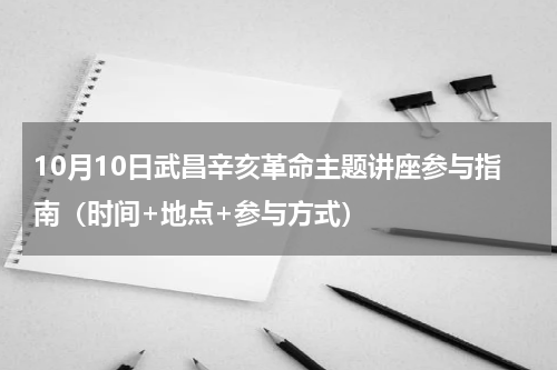 10月10日武昌辛亥革命主题讲座参与指南（时间+地点+参与方式）