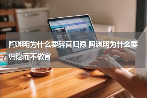 陶渊明为什么要辞官归隐 陶渊明为什么要归隐而不做官