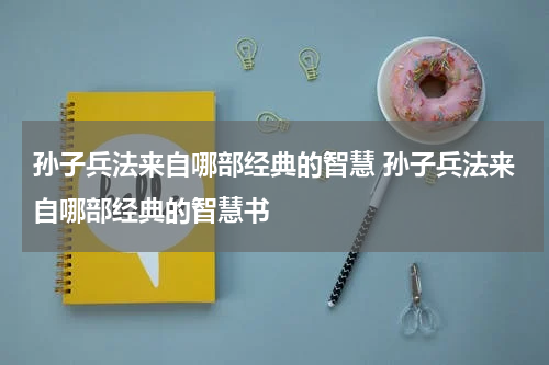 孙子兵法来自哪部经典的智慧 孙子兵法来自哪部经典的智慧书
