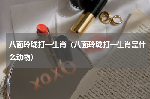 八面玲珑打一生肖（八面玲珑打一生肖是什么动物）