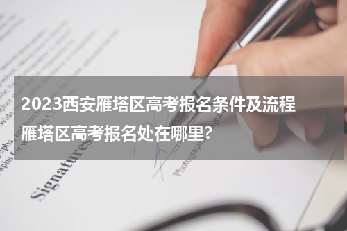 2023西安雁塔区高考报名条件及流程 雁塔区高考报名处在哪里?