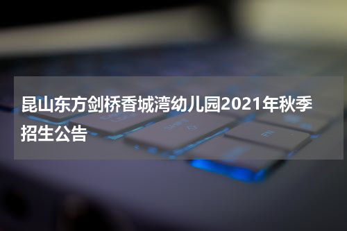 昆山东方剑桥香城湾幼儿园2021年秋季招生公告