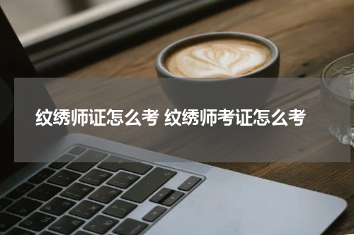 纹绣师证怎么考 纹绣师考证怎么考