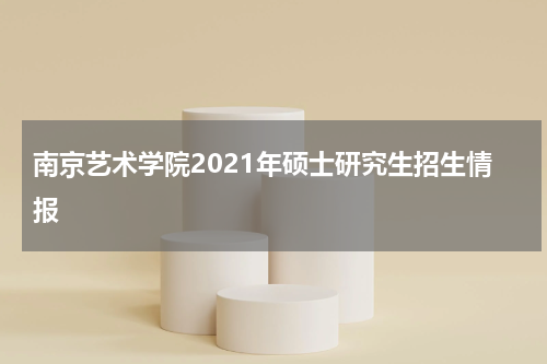 南京艺术学院2021年硕士研究生招生情报