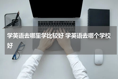 学英语去哪里学比较好 学英语去哪个学校好