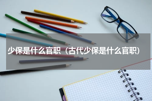少保是什么官职（古代少保是什么官职）