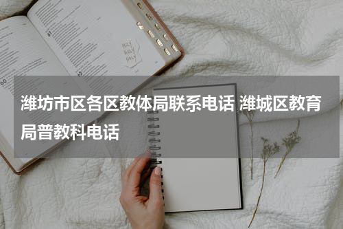 潍坊市区各区教体局联系电话 潍城区教育局普教科电话