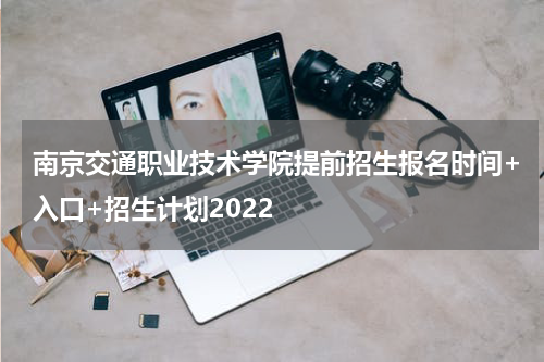 南京交通职业技术学院提前招生报名时间+入口+招生计划2022