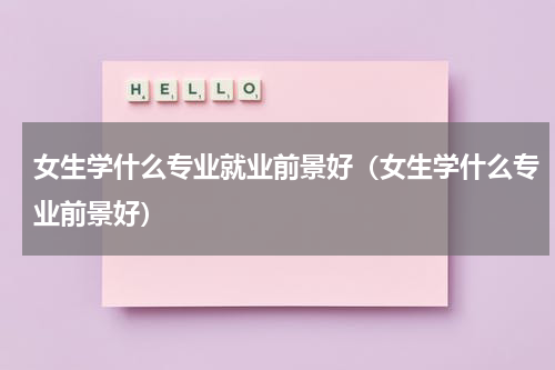 女生学什么专业就业前景好（女生学什么专业前景好）