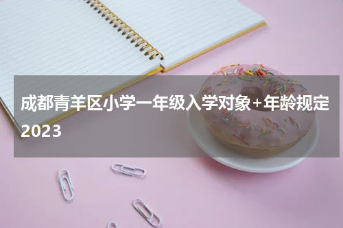 成都青羊区小学一年级入学对象+年龄规定2023