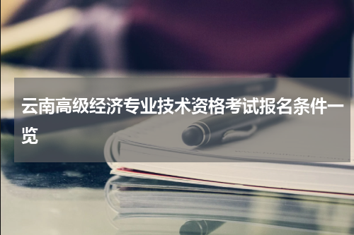 云南高级经济专业技术资格考试报名条件一览