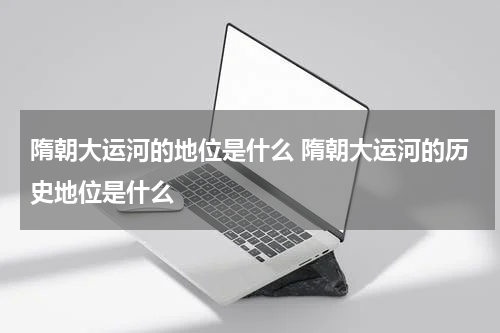隋朝大运河的地位是什么 隋朝大运河的历史地位是什么