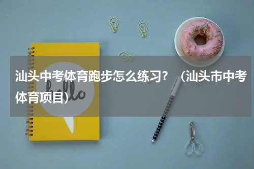 汕头中考体育跑步怎么练习？（汕头市中考体育项目）