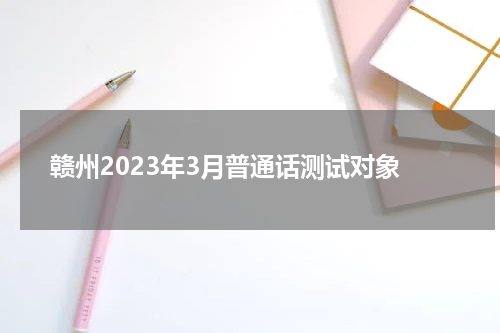 赣州2023年3月普通话测试对象