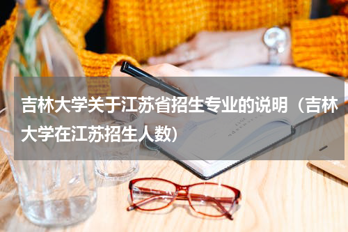 吉林大学关于江苏省招生专业的说明（吉林大学在江苏招生人数）