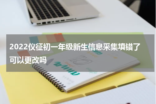 2022仪征初一年级新生信息采集填错了可以更改吗