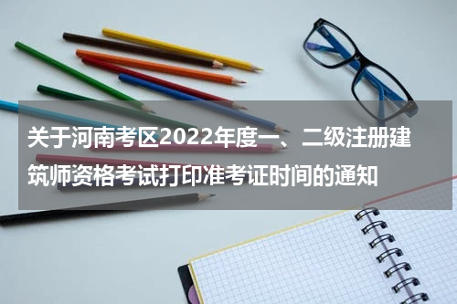 关于河南考区2022年度一、二级注册建筑师资格考试打印准考证时间的通知