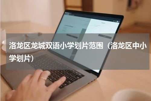洛龙区龙城双语小学划片范围（洛龙区中小学划片）