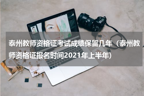 泰州教师资格证考试成绩保留几年（泰州教师资格证报名时间2021年上半年）