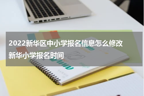 2022新华区中小学报名信息怎么修改 新华小学报名时间