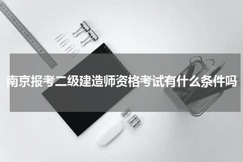 南京报考二级建造师资格考试有什么条件吗