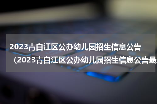 2023青白江区公办幼儿园招生信息公告（2023青白江区公办幼儿园招生信息公告最新）