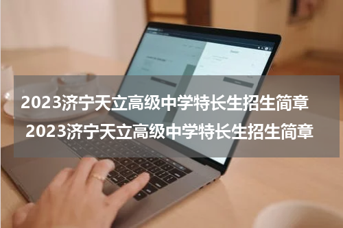 2023济宁天立高级中学特长生招生简章 2023济宁天立高级中学特长生招生简章