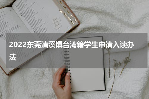 2022东莞清溪镇台湾籍学生申请入读办法