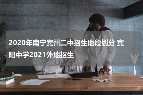 2020年南宁宾州二中招生地段划分 宾阳中学2021外地招生