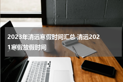 2023年清远寒假时间汇总 清远2021寒假放假时间