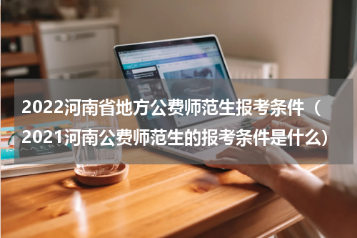 2022河南省地方公费师范生报考条件（2021河南公费师范生的报考条件是什么）