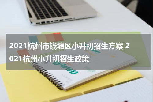 2021杭州市钱塘区小升初招生方案 2021杭州小升初招生政策