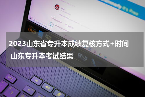 2023山东省专升本成绩复核方式+时间 山东专升本考试结果