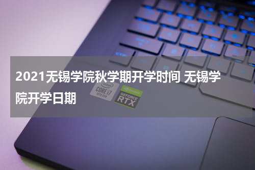 2021无锡学院秋学期开学时间 无锡学院开学日期
