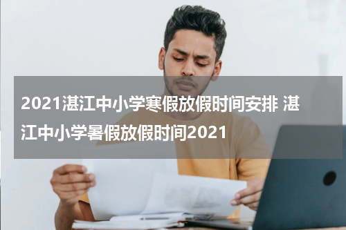 2021湛江中小学寒假放假时间安排 湛江中小学暑假放假时间2021