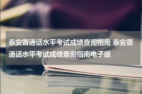 泰安普通话水平考试成绩查询指南 泰安普通话水平考试成绩查询指南电子版