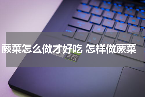 蕨菜怎么做才好吃 怎样做蕨菜